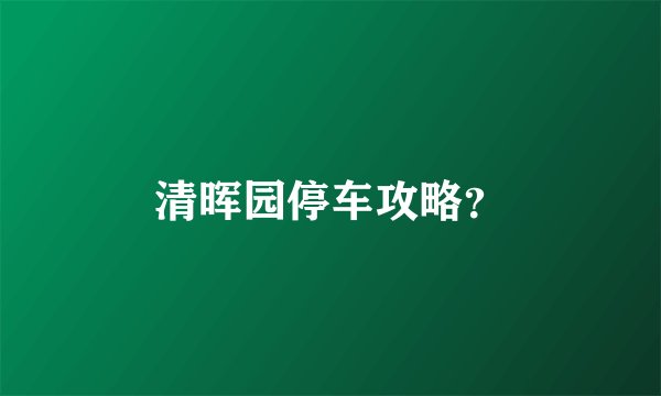 清晖园停车攻略？