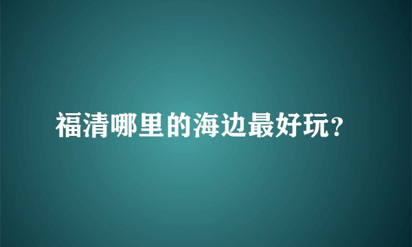 福清哪里的海边最好玩？