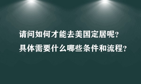 请问如何才能去美国定居呢？具体需要什么哪些条件和流程？