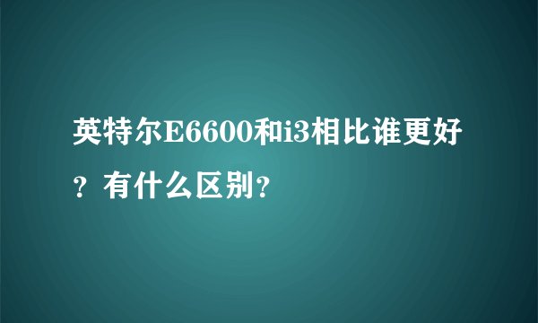 英特尔E6600和i3相比谁更好？有什么区别？