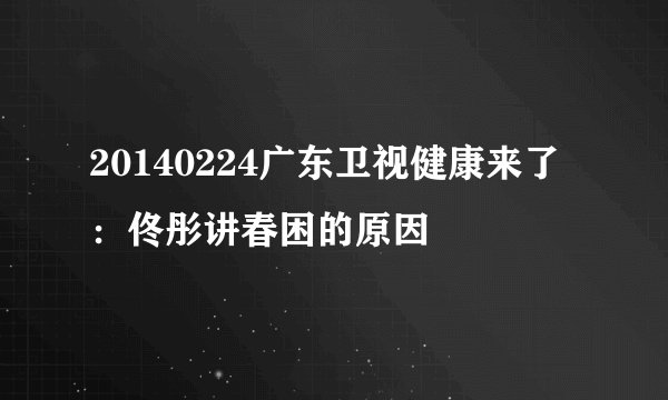 20140224广东卫视健康来了:佟彤讲春困的原因
