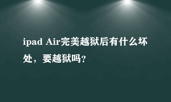 ipad Air完美越狱后有什么坏处，要越狱吗？