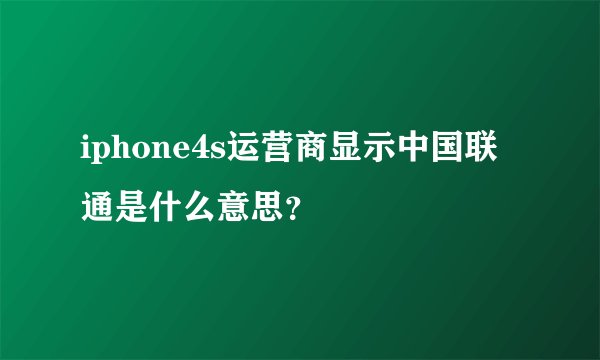 iphone4s运营商显示中国联通是什么意思？