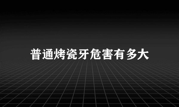 普通烤瓷牙危害有多大