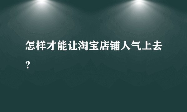 怎样才能让淘宝店铺人气上去?