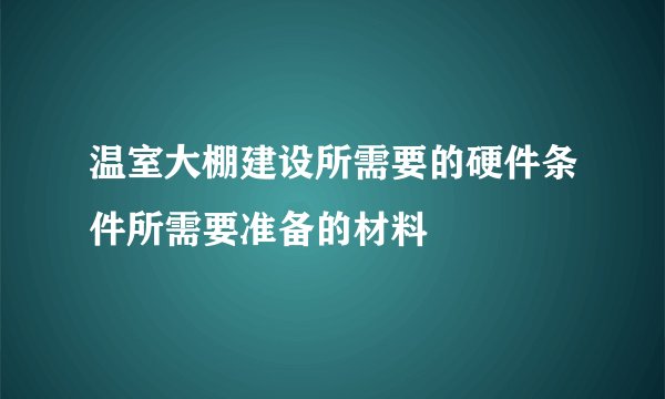 温室大棚建设所需要的硬件条件所需要准备的材料