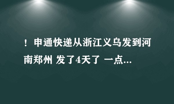 ！申通快递从浙江义乌发到河南郑州 发了4天了 一点动静都没 运单号：330043
