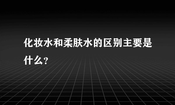 化妆水和柔肤水的区别主要是什么？