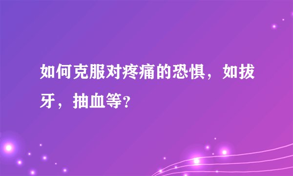 如何克服对疼痛的恐惧，如拔牙，抽血等？