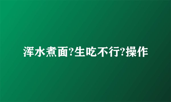浑水煮面?生吃不行?操作