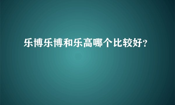乐博乐博和乐高哪个比较好？