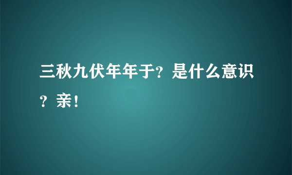 三秋九伏年年于？是什么意识？亲！