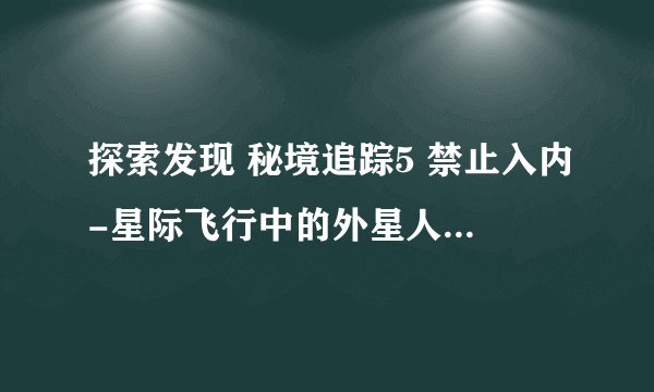 探索发现 秘境追踪5 禁止入内-星际飞行中的外星人的飞碟是怎么回事？