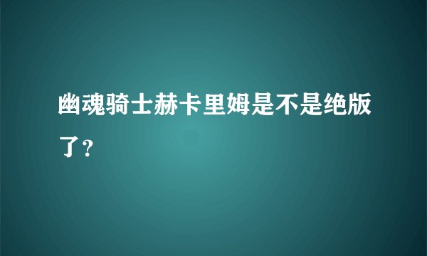 幽魂骑士赫卡里姆是不是绝版了？