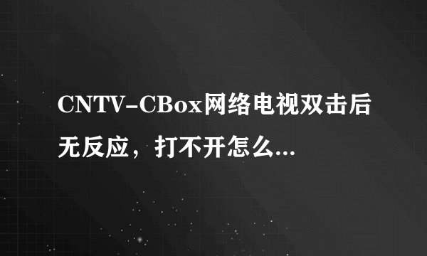 CNTV-CBox网络电视双击后无反应，打不开怎么回事 ，网络进程上面能看见它应经打开了
