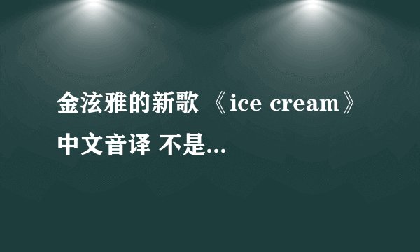 金泫雅的新歌 《ice cream》中文音译 不是翻译哦!