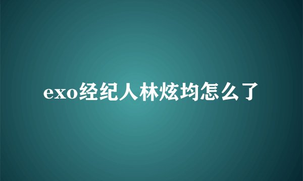 exo经纪人林炫均怎么了