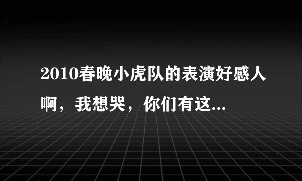 2010春晚小虎队的表演好感人啊，我想哭，你们有这种想哭的冲动吗？
