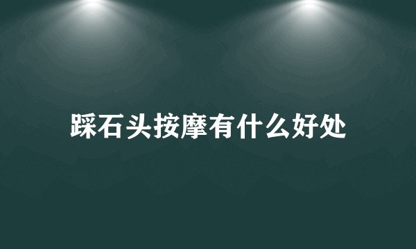 踩石头按摩有什么好处