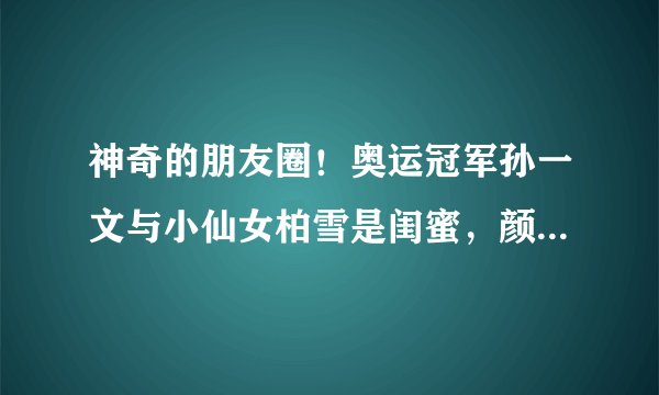 神奇的朋友圈!奥运冠军孙一文与小仙女柏雪是闺蜜,颜值身材兼具