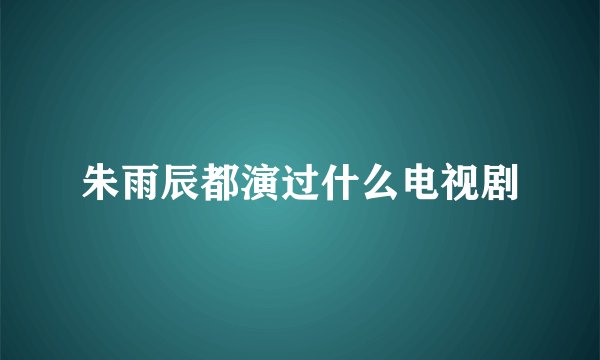 朱雨辰都演过什么电视剧