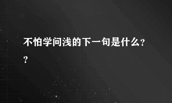 不怕学问浅的下一句是什么？？