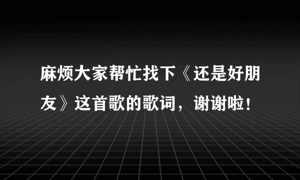麻烦大家帮忙找下《还是好朋友》这首歌的歌词,谢谢啦!