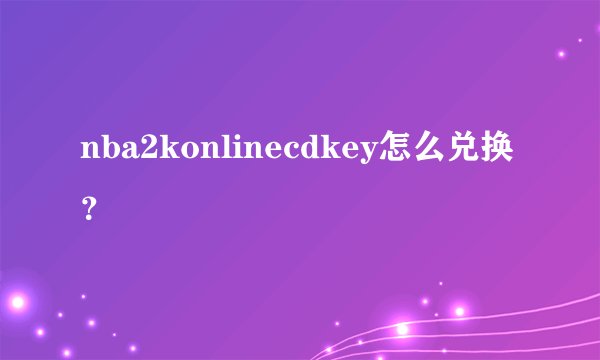 nba2konlinecdkey怎么兑换？