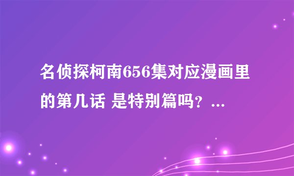 名侦探柯南656集对应漫画里的第几话 是特别篇吗?讲了什么事?
