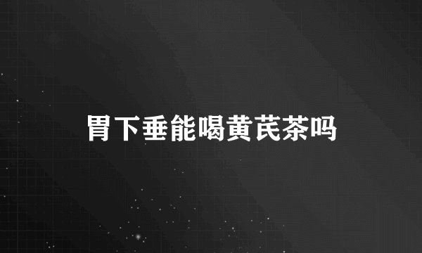 胃下垂能喝黄芪茶吗