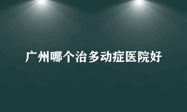 广州哪个治多动症医院好