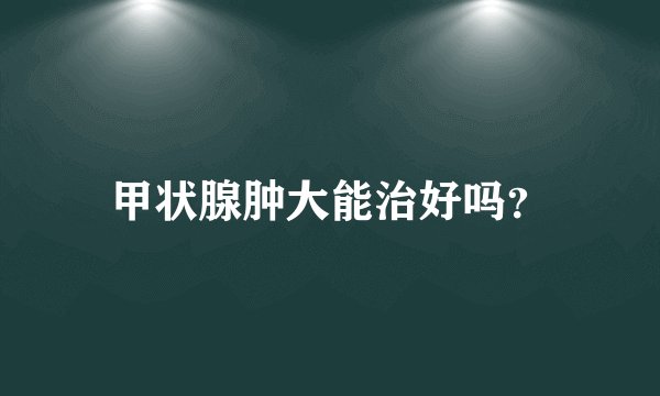甲状腺肿大能治好吗？
