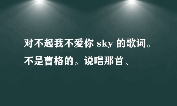 对不起我不爱你 sky 的歌词。不是曹格的。说唱那首、