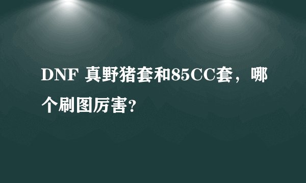 DNF 真野猪套和85CC套，哪个刷图厉害？