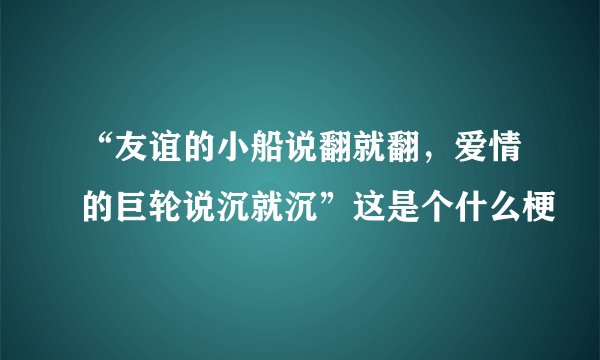“友谊的小船说翻就翻,爱情的巨轮说沉就沉”这是个什么梗