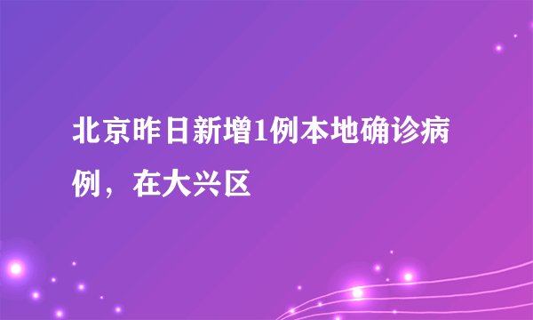 北京昨日新增1例本地确诊病例,在大兴区