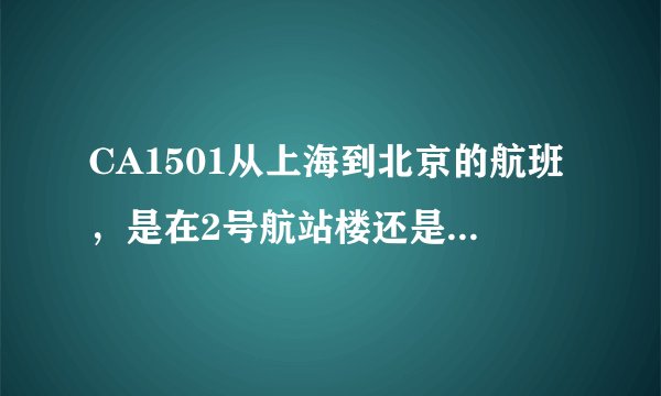 CA1501从上海到北京的航班，是在2号航站楼还是3号航站楼？