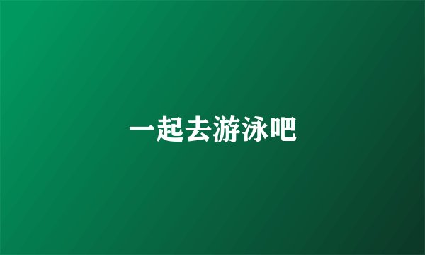 一起去游泳吧