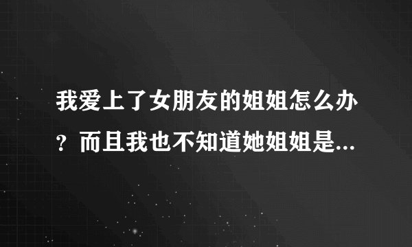 我爱上了女朋友的姐姐怎么办？而且我也不知道她姐姐是否喜欢我。她姐最心疼这个妹妹了，可我却不知道怎...