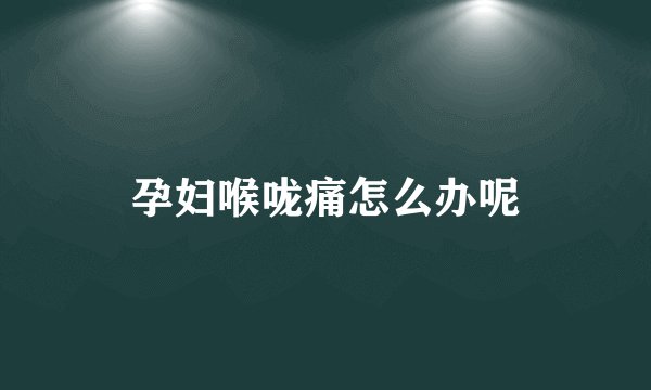 孕妇喉咙痛怎么办呢