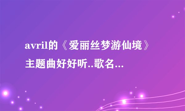 avril的《爱丽丝梦游仙境》主题曲好好听..歌名叫什么.,?歌词有不有,.?