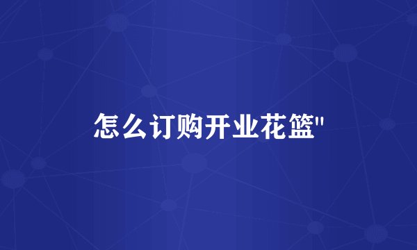 怎么订购开业花篮