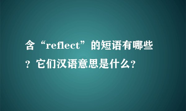 含“reflect”的短语有哪些？它们汉语意思是什么？