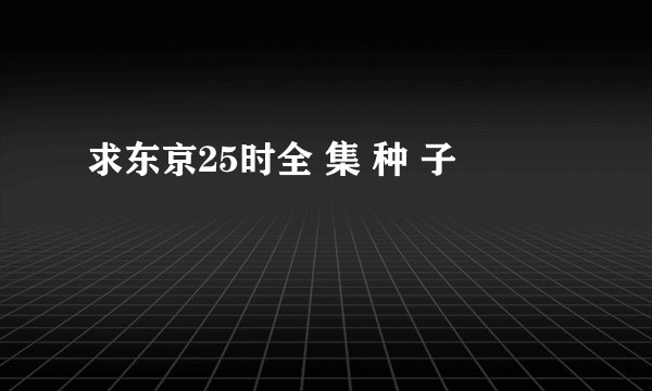 求东京25时全 集 种 子