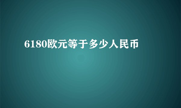 6180欧元等于多少人民币