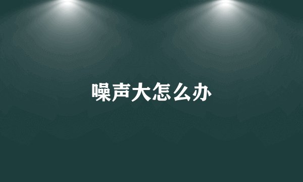 噪声大怎么办