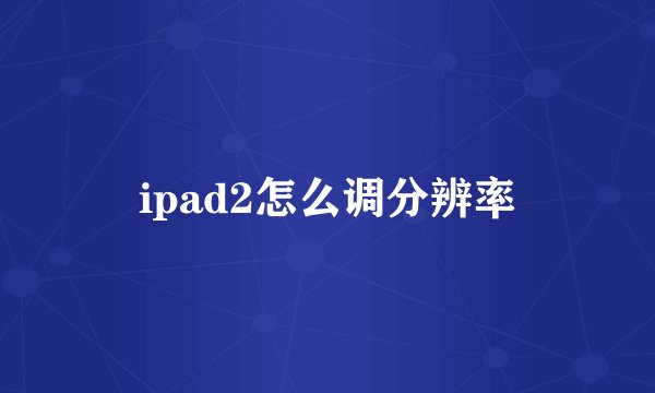 ipad2怎么调分辨率
