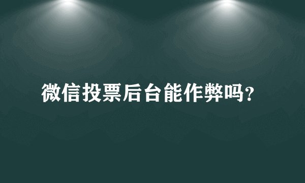 微信投票后台能作弊吗？