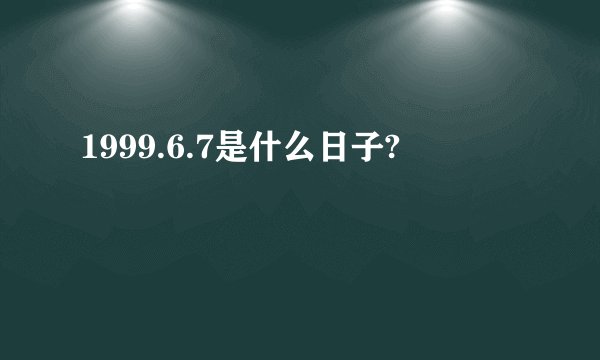 1999.6.7是什么日子?