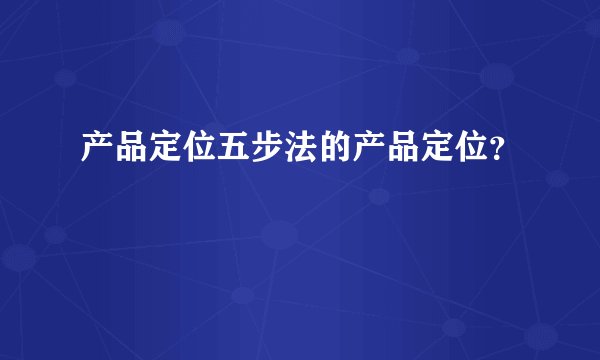 产品定位五步法的产品定位？